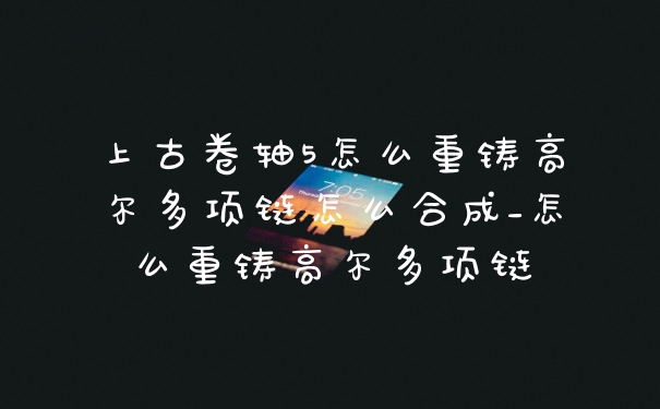 上古卷轴5怎么重铸高尔多项链怎么合成_怎么重铸高尔多项链