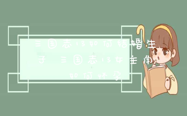 三国志13如何结婚生子 三国志13女主角如何怀孕