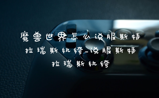 魔兽世界怎么说服斯特拉瑞斯纨绔_说服斯特拉瑞斯纨绔