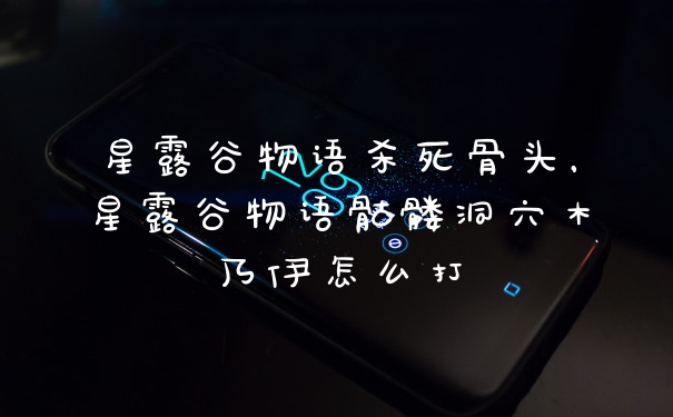 星露谷物语杀死骨头，星露谷物语骷髅洞穴木乃伊怎么打