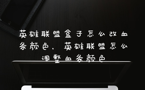 英雄联盟盒子怎么改血条颜色，英雄联盟怎么调整血条颜色