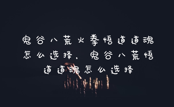 鬼谷八荒火拳悟道道魂怎么选择，鬼谷八荒悟道道魂怎么选择