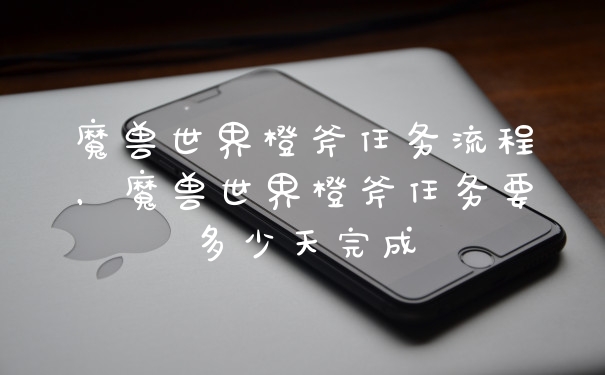 魔兽世界橙斧任务流程，魔兽世界橙斧任务要多少天完成