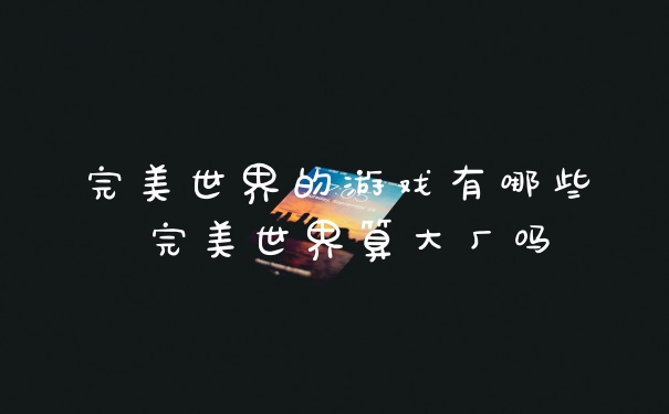 完美世界的游戏有哪些 完美世界算大厂吗