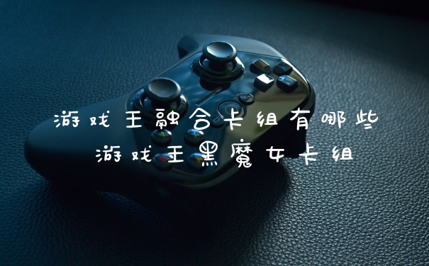 游戏王融合卡组有哪些 游戏王黑魔女卡组