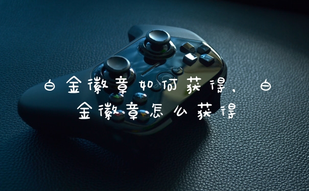 白金徽章如何获得，白金徽章怎么获得