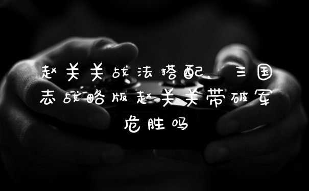 赵关关战法搭配，三国志战略版赵关关带破军危胜吗