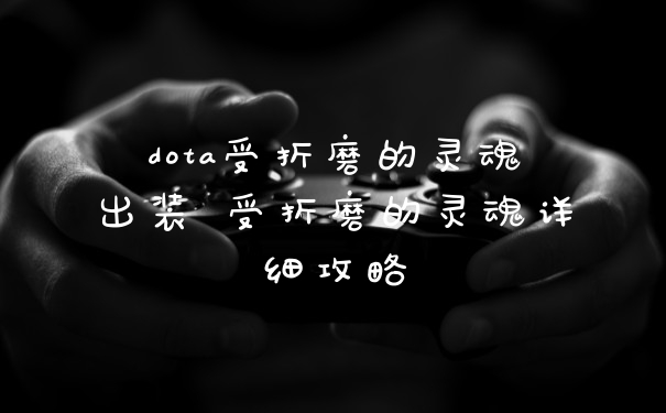 dota受折磨的灵魂出装 受折磨的灵魂详细攻略