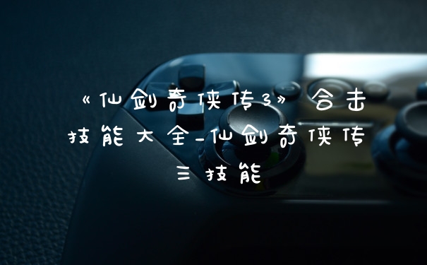 《仙剑奇侠传3》合击技能大全_仙剑奇侠传三技能