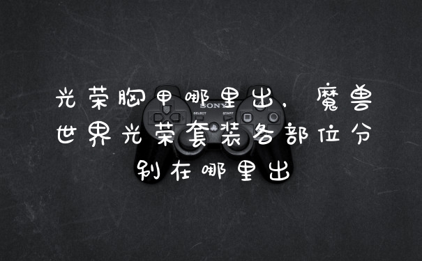 光荣胸甲哪里出,魔兽世界光荣套装各部位分别在哪里出