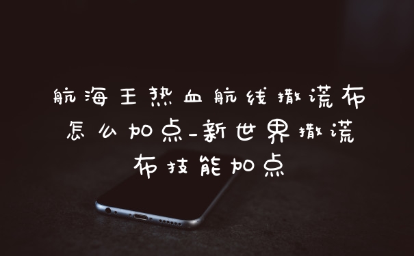 航海王热血航线撒谎布怎么加点_新世界撒谎布技能加点