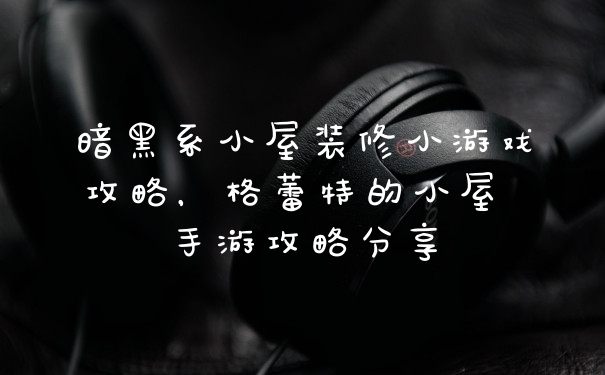 暗黑系小屋装修小游戏攻略，格蕾特的小屋 手游攻略分享
