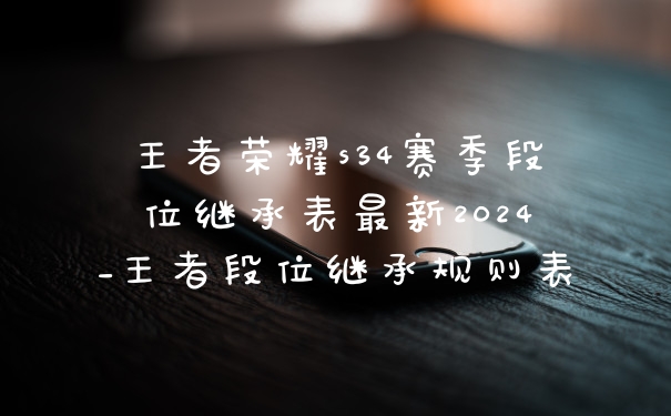 王者荣耀s34赛季段位继承表最新2024_王者段位继承规则表