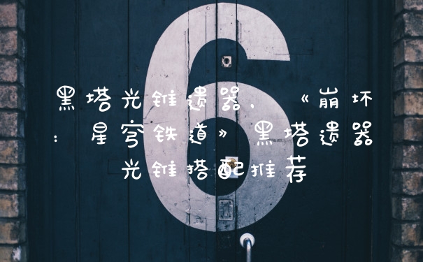 黑塔光锥遗器，《崩坏：星穹铁道》黑塔遗器光锥搭配推荐