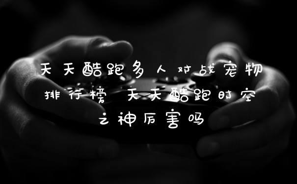 天天酷跑多人对战宠物排行榜 天天酷跑时空之神厉害吗