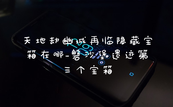 天地劫幽城再临隐藏宝箱在哪_磐沙堡遗迹第三个宝箱