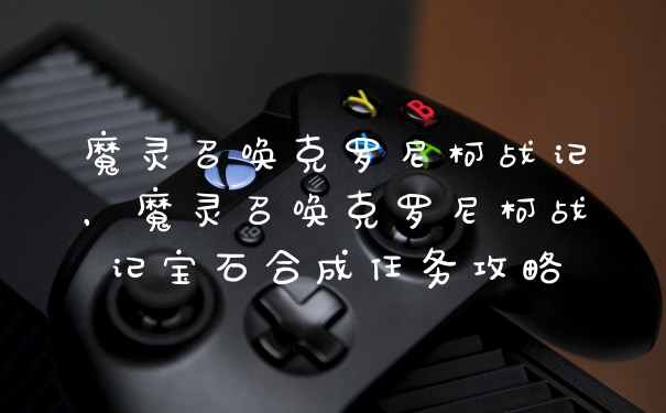 魔灵召唤克罗尼柯战记，魔灵召唤克罗尼柯战记宝石合成任务攻略