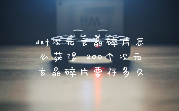 dnf次元玄晶碎片怎么获得 200个次元玄晶碎片要存多久