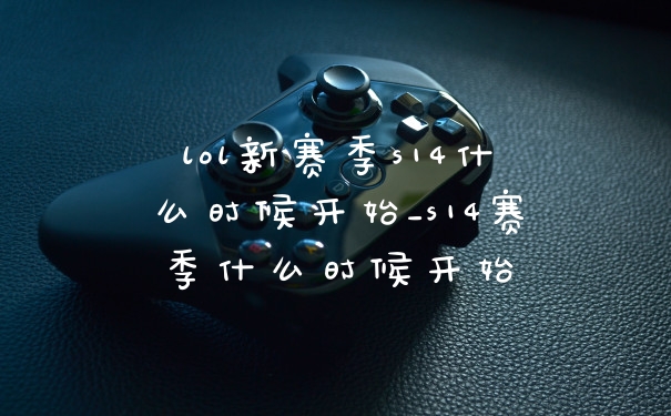 lol新赛季s14什么时候开始_s14赛季什么时候开始