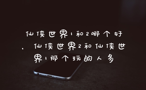 仙侠世界1和2哪个好，仙侠世界2和仙侠世界1那个玩的人多