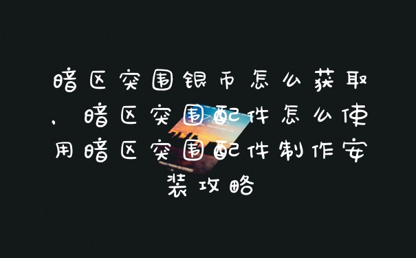 暗区突围银币怎么获取，暗区突围配件怎么使用暗区突围配件制作安装攻略