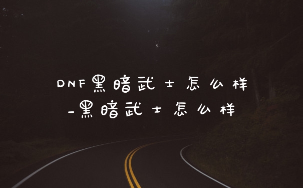 DNF黑暗武士怎么样_黑暗武士怎么样