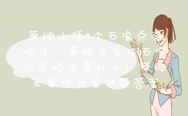 原神山顶8个石像点亮顺序，原神无妄坡石像点亮顺序是什么？原神无妄坡石像谜题答案
