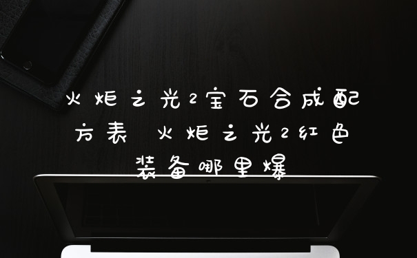 火炬之光2宝石合成配方表 火炬之光2红色装备哪里爆