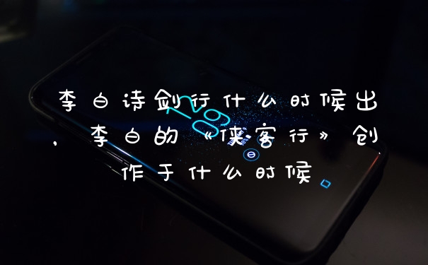 李白诗剑行什么时候出，李白的《侠客行》创作于什么时候