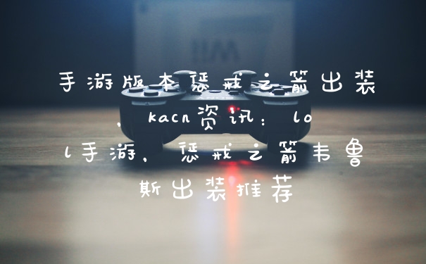手游版本惩戒之箭出装，kacn资讯：lol手游，惩戒之箭韦鲁斯出装推荐