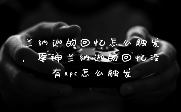 兰纳迦的回忆怎么触发，原神兰纳迦的回忆没有npc怎么触发