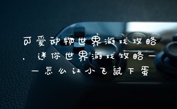 可爱动物世界游戏攻略，迷你世界游戏攻略——怎么让小飞鼠下蛋
