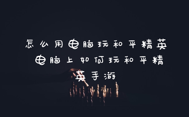 怎么用电脑玩和平精英 电脑上如何玩和平精英手游