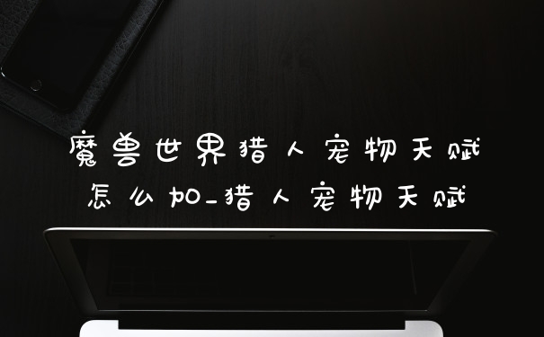 魔兽世界猎人宠物天赋怎么加_猎人宠物天赋