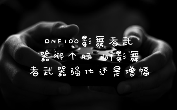 DNF100影舞者武器哪个好 dnf影舞者武器强化还是增幅