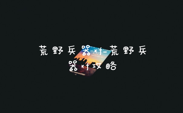 荒野兵器xf_荒野兵器xf攻略