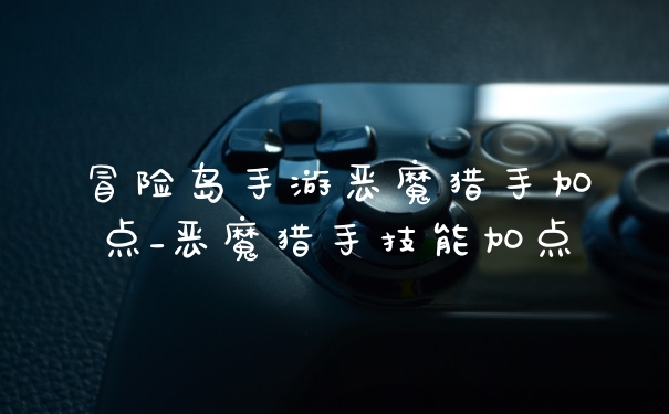 冒险岛手游恶魔猎手加点_恶魔猎手技能加点