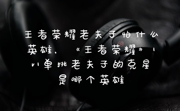 王者荣耀老夫子怕什么英雄，《王者荣耀》1v1单挑老夫子的克星是哪个英雄