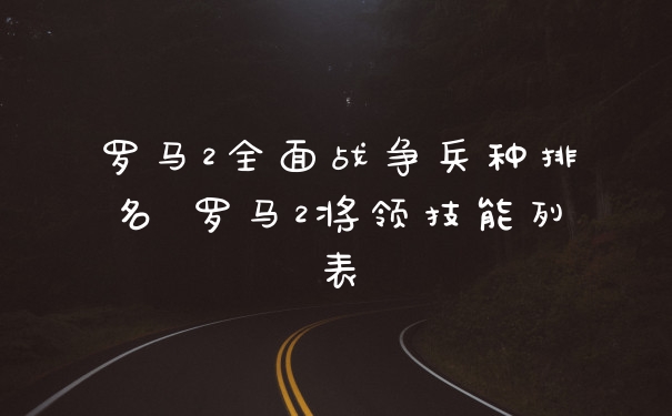 罗马2全面战争兵种排名 罗马2将领技能列表
