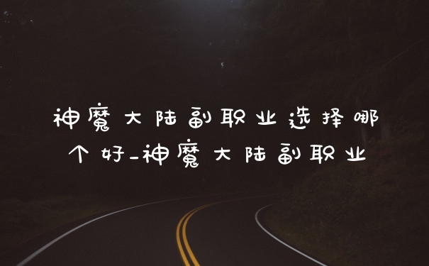 神魔大陆副职业选择哪个好_神魔大陆副职业