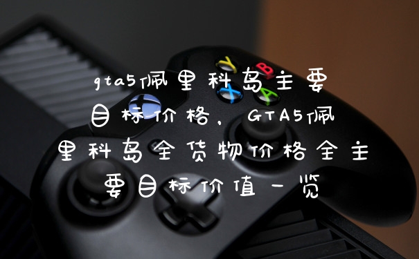 gta5佩里科岛主要目标价格，GTA5佩里科岛全货物价格全主要目标价值一览