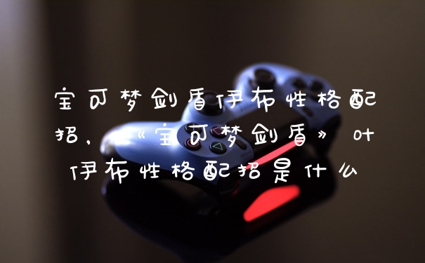 宝可梦剑盾伊布性格配招，《宝可梦剑盾》叶伊布性格配招是什么
