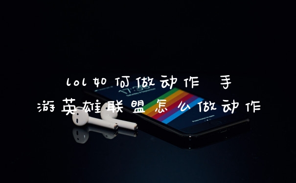 lol如何做动作 手游英雄联盟怎么做动作