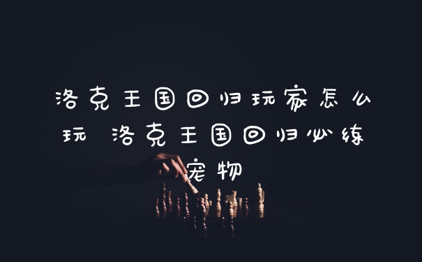 洛克王国回归玩家怎么玩 洛克王国回归必练宠物