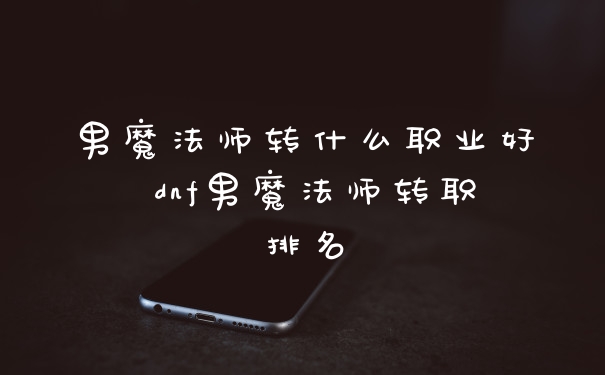 男魔法师转什么职业好 dnf男魔法师转职排名