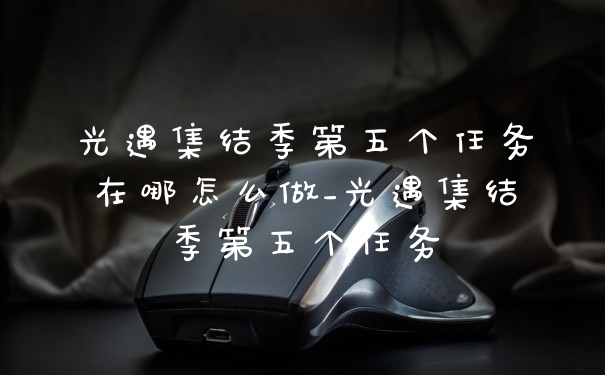 光遇集结季第五个任务在哪怎么做_光遇集结季第五个任务