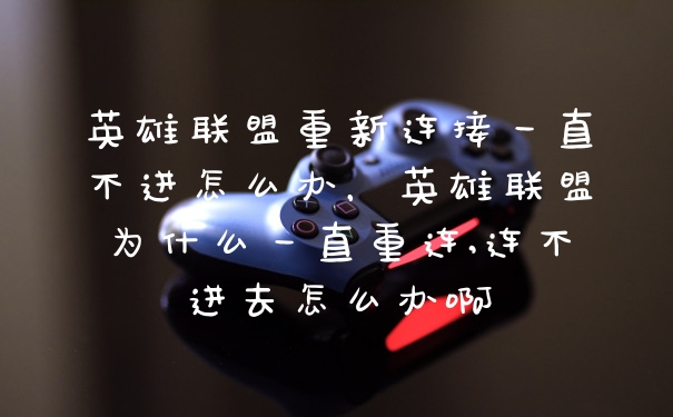 英雄联盟重新连接一直不进怎么办，英雄联盟为什么一直重连,连不进去怎么办啊