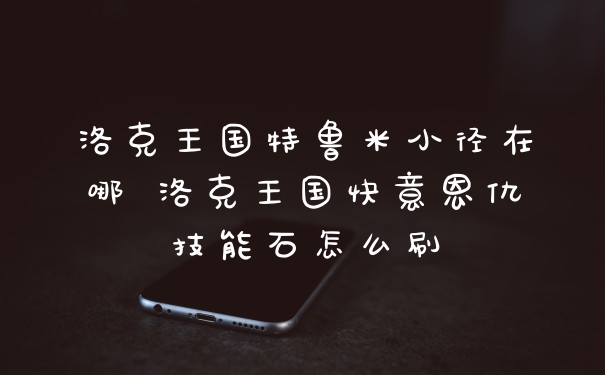 洛克王国特鲁米小径在哪 洛克王国快意恩仇技能石怎么刷