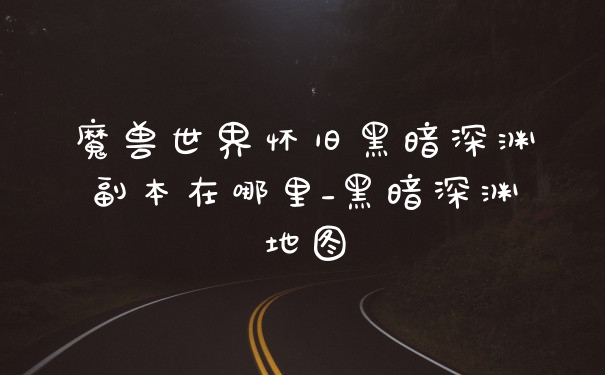 魔兽世界怀旧黑暗深渊副本在哪里_黑暗深渊地图
