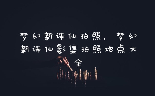 梦幻新诛仙拍照，梦幻新诛仙影集拍照地点大全